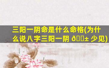 三阳一阴命是什么命格(为什么说八字三阳一阴 🐱 少见)